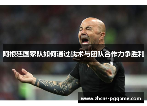 阿根廷国家队如何通过战术与团队合作力争胜利 阿根廷国家队如何通过战术与团队合作力争胜利