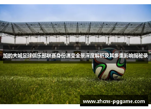 加的夫城足球俱乐部联赛身份演变全景深度解析及其多重影响揭秘录 加的夫城足球俱乐部联赛身份演变全景深度解析及其多重影响揭秘录