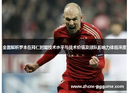 全面解析罗本在拜仁时期技术水平与战术价值及球队影响力体现深度 全面解析罗本在拜仁时期技术水平与战术价值及球队影响力体现深度