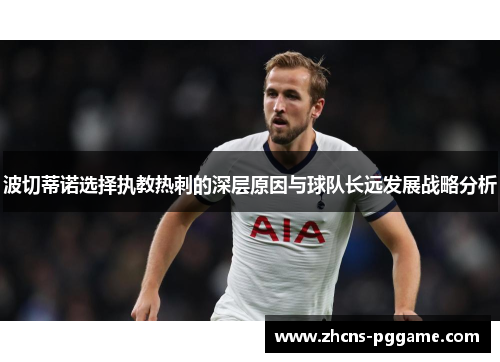 波切蒂诺选择执教热刺的深层原因与球队长远发展战略分析 波切蒂诺选择执教热刺的深层原因与球队长远发展战略分析