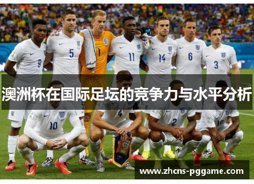 澳洲杯在国际足坛的竞争力与水平分析 澳洲杯在国际足坛的竞争力与水平分析