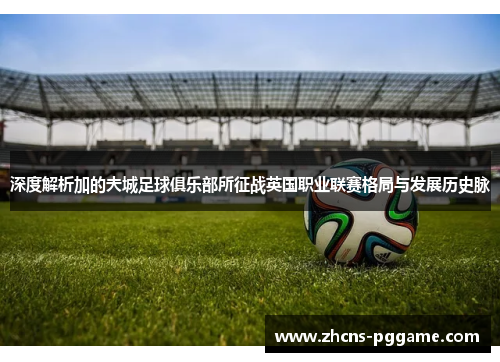 深度解析加的夫城足球俱乐部所征战英国职业联赛格局与发展历史脉