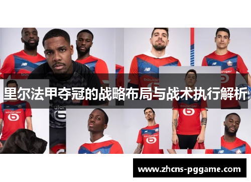 里尔法甲夺冠的战略布局与战术执行解析 里尔法甲夺冠的战略布局与战术执行解析