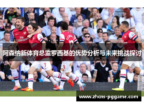 阿森纳新体育总监罗西基的优势分析与未来挑战探讨