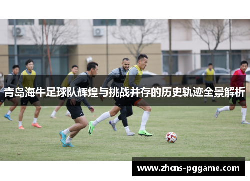 青岛海牛足球队辉煌与挑战并存的历史轨迹全景解析 青岛海牛足球队辉煌与挑战并存的历史轨迹全景解析