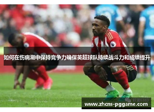 如何在伤病潮中保持竞争力确保英超球队持续战斗力和成绩提升 如何在伤病潮中保持竞争力确保英超球队持续战斗力和成绩提升