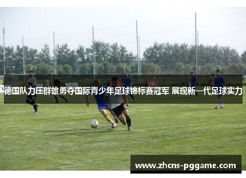 德国队力压群雄勇夺国际青少年足球锦标赛冠军 展现新一代足球实力