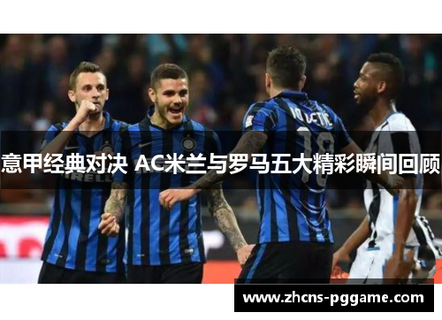意甲经典对决 AC米兰与罗马五大精彩瞬间回顾