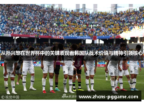 从孙兴慜在世界杯中的关键表现看韩国队战术价值与精神引领核心