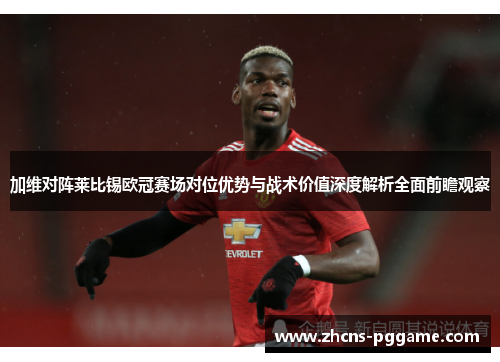 加维对阵莱比锡欧冠赛场对位优势与战术价值深度解析全面前瞻观察