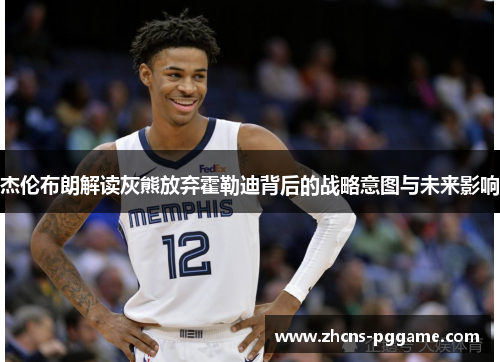 杰伦布朗解读灰熊放弃霍勒迪背后的战略意图与未来影响