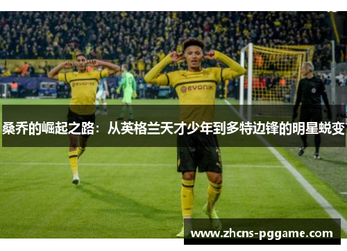 桑乔的崛起之路:从英格兰天才少年到多特边锋的明星蜕变 桑乔的崛起之路:从英格兰天才少年到多特边锋的明星蜕变