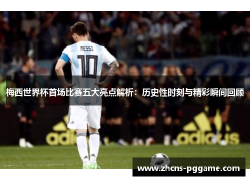 梅西世界杯首场比赛五大亮点解析:历史性时刻与精彩瞬间回顾 梅西世界杯首场比赛五大亮点解析:历史性时刻与精彩瞬间回顾