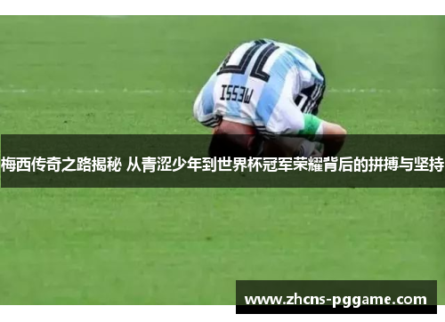 梅西传奇之路揭秘 从青涩少年到世界杯冠军荣耀背后的拼搏与坚持 梅西传奇之路揭秘 从青涩少年到世界杯冠军荣耀背后的拼搏与坚持