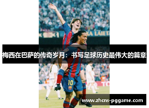 梅西在巴萨的传奇岁月:书写足球历史最伟大的篇章 梅西在巴萨的传奇岁月:书写足球历史最伟大的篇章