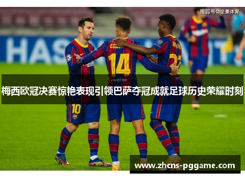 梅西欧冠决赛惊艳表现引领巴萨夺冠成就足球历史荣耀时刻 梅西欧冠决赛惊艳表现引领巴萨夺冠成就足球历史荣耀时刻