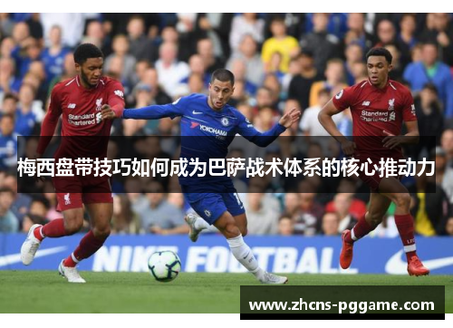 梅西盘带技巧如何成为巴萨战术体系的核心推动力 梅西盘带技巧如何成为巴萨战术体系的核心推动力