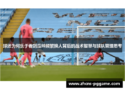 球迷为何乐于看到瓜帅频繁换人背后的战术智慧与球队管理思考