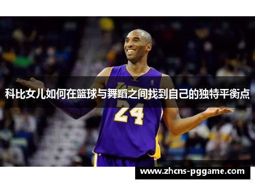 科比女儿如何在篮球与舞蹈之间找到自己的独特平衡点 科比女儿如何在篮球与舞蹈之间找到自己的独特平衡点