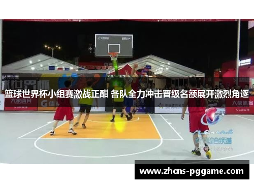 篮球世界杯小组赛激战正酣 各队全力冲击晋级名额展开激烈角逐 篮球世界杯小组赛激战正酣 各队全力冲击晋级名额展开激烈角逐