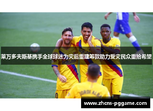 莱万多夫斯基携手全球球迷为灾后重建筹款助力受灾民众重拾希望