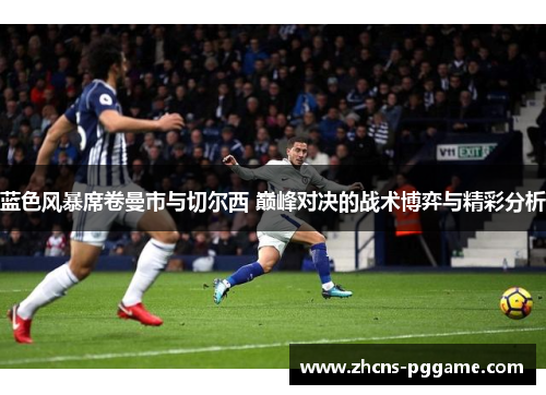 蓝色风暴席卷曼市与切尔西 巅峰对决的战术博弈与精彩分析