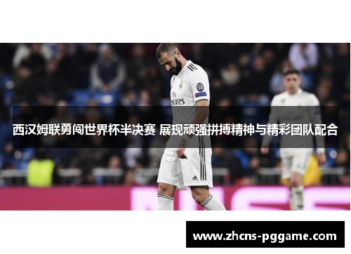 西汉姆联勇闯世界杯半决赛 展现顽强拼搏精神与精彩团队配合