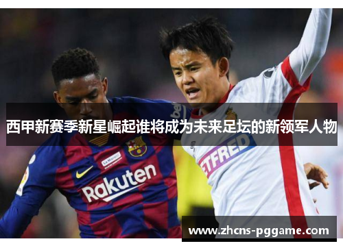 西甲新赛季新星崛起谁将成为未来足坛的新领军人物