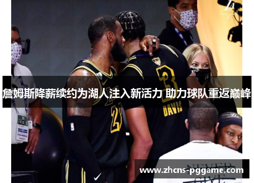 詹姆斯降薪续约为湖人注入新活力 助力球队重返巅峰