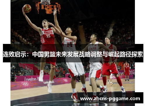 连败启示：中国男篮未来发展战略调整与崛起路径探索