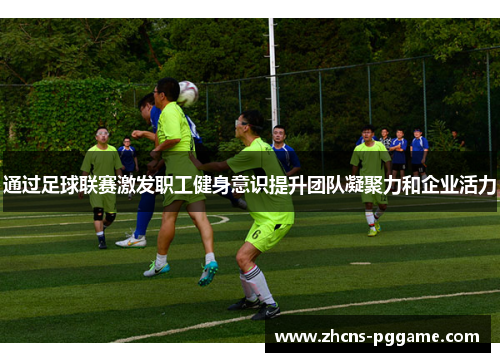 通过足球联赛激发职工健身意识提升团队凝聚力和企业活力