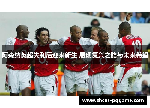 阿森纳英超失利后迎来新生 展现复兴之路与未来希望