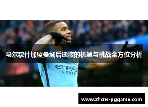 马尔穆什加盟曼城后迎接的机遇与挑战全方位分析